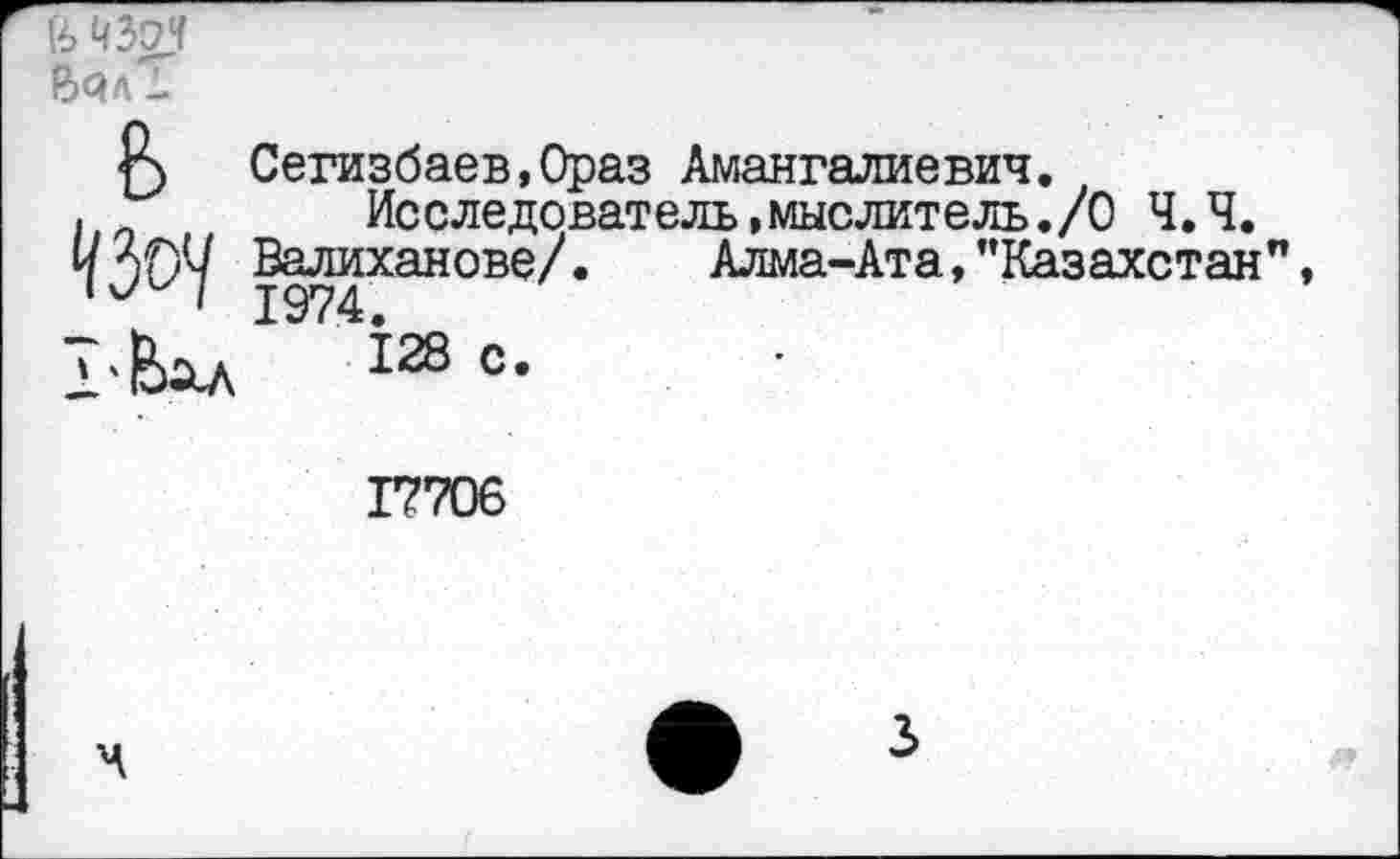 ﻿Й> 4 Зои ВзлТ
Г) Сегизбаев.Ораз Амангалиевич.
.	Исследователь,мыслитель./О Ч.Ч.
Валиханове/. Алма-Ата, ’’Казахстан”,
Д'Ьал с*
17706
3